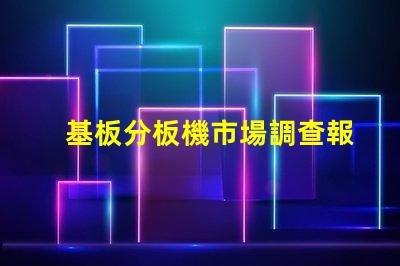 基板分板機市場調查報告全面解析當前市場動態與未來趨勢