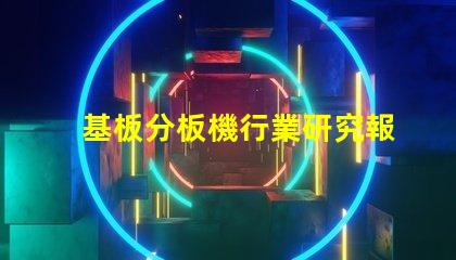 基板分板機行業研究報告揭示市場潛力與未來趨勢
