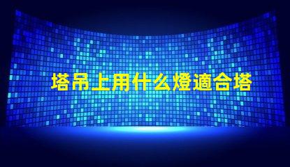 塔吊上用什么燈適合塔吊作業的高效照明解決方案