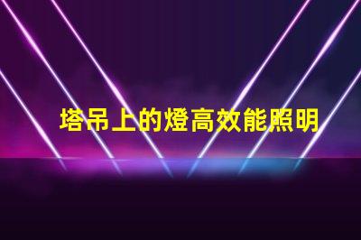 塔吊上的燈高效能照明解決方案的關鍵