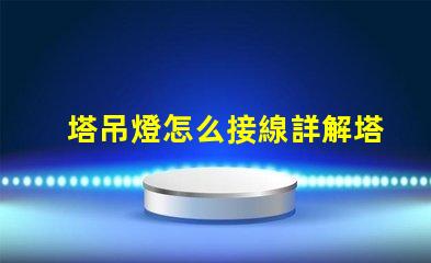 塔吊燈怎么接線詳解塔吊燈接線步驟與注意事項