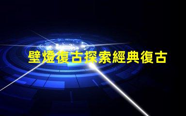 壁燈復古探索經典復古壁燈的獨特魅力