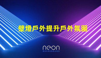 壁燈戶外提升戶外氛圍的完美選擇