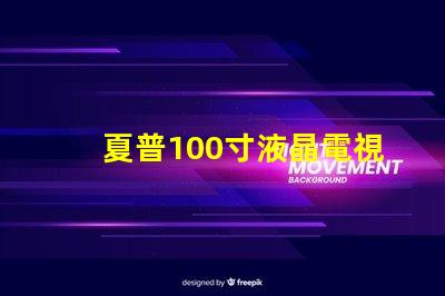 夏普100寸液晶電視超大屏幕引領視覺盛宴,值得擁有嗎