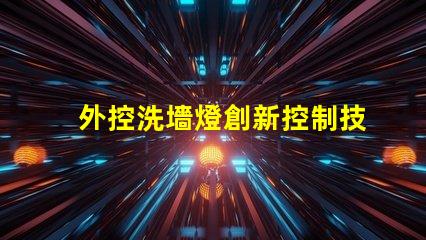 外控洗墻燈創新控制技術提升照明效果嗎