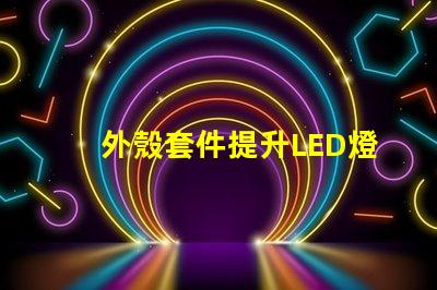 外殼套件提升LED燈具性能的關鍵配件
