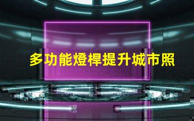 多功能燈桿提升城市照明與美觀的智能解決方案