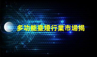 多功能臺燈行業市場揭示未來發展潛力與挑戰