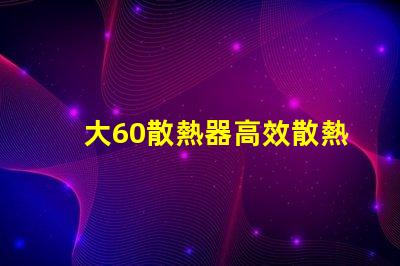 大60散熱器高效散熱解決方案之謎,你了解嗎