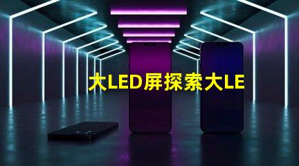 大LED屏探索大LED屏在商業展示中的潛力