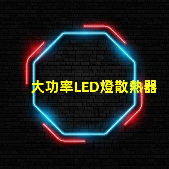 大功率LED燈散熱器提升散熱效率的關鍵選擇