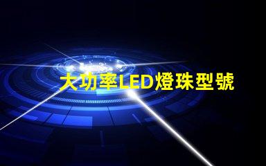 大功率LED燈珠型號選擇合適型號的關鍵指南