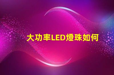 大功率LED燈珠如何選擇適合您需求的高效照明方案