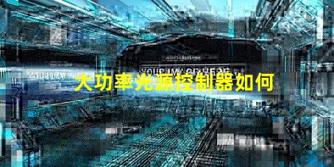 大功率光源控制器如何提高能效與性能的最佳方案