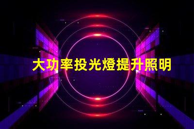 大功率投光燈提升照明效果的最佳選擇