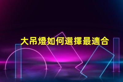 大吊燈如何選擇最適合您的空間大吊燈