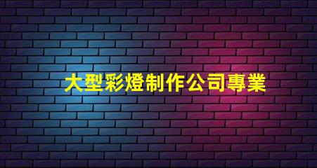 大型彩燈制作公司專業打造節慶氛圍的領先企業