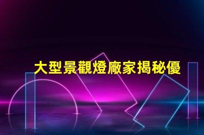 大型景觀燈廠家揭秘優質廠家如何提升項目價值