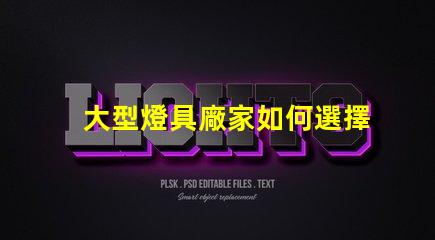 大型燈具廠家如何選擇高效可靠的合作伙伴