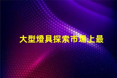 大型燈具探索市場上最新大型燈具的需求趨勢