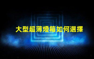 大型超薄燈箱如何選擇最佳超薄燈箱以提升品牌曝光