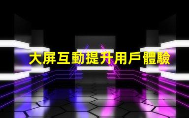 大屏互動提升用戶體驗的全新科技