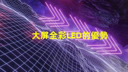 大屏全彩LED的優勢是什么探索大屏全彩LED的技術革新與應用