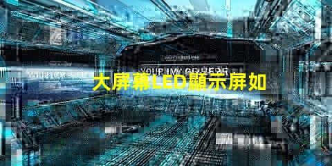 大屏幕LED顯示屏如何選擇最適合您業務需求的顯示方案