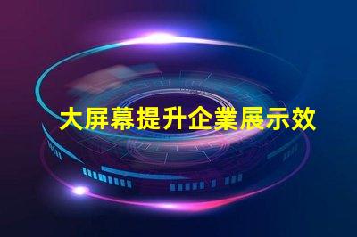 大屏幕提升企業展示效果的關鍵選擇嗎