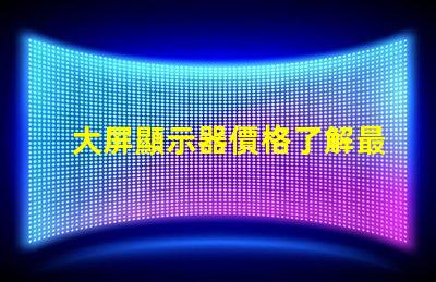 大屏顯示器價格了解最新市場價格的關鍵因素