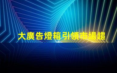 大廣告燈箱引領市場趨勢的終極廣告解決方案