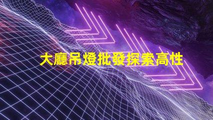 大廳吊燈批發探索高性價比的優質選擇