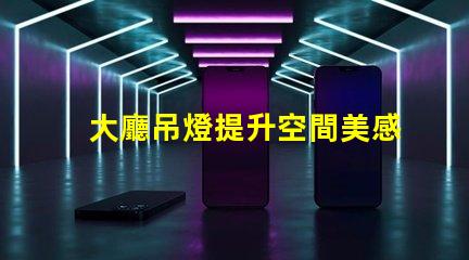 大廳吊燈提升空間美感的燈具選擇