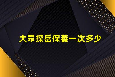 大眾探岳保養一次多少錢全面解析探岳保養費用與周期