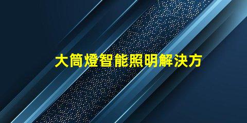 大筒燈智能照明解決方案,您準備好更新了嗎