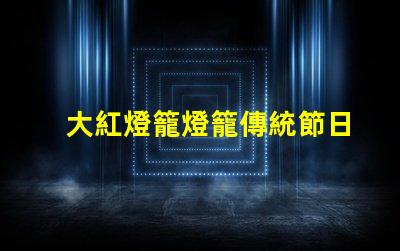 大紅燈籠燈籠傳統節日氣氛營造的重要元素