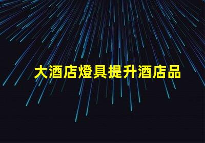 大酒店燈具提升酒店品位的關鍵燈具選擇