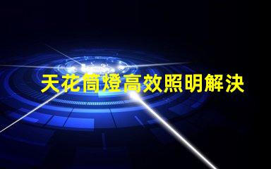 天花筒燈高效照明解決方案的選擇