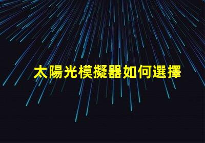 太陽光模擬器如何選擇最適合您需求的設備