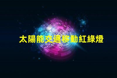 太陽能交通移動紅綠燈未來交通的智能解決方案