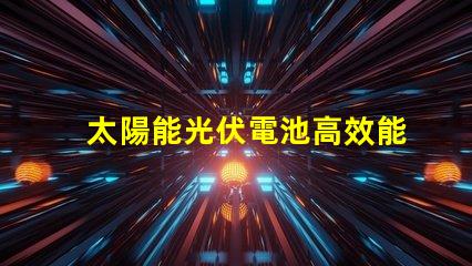 太陽能光伏電池高效能與未來能源的必然選擇