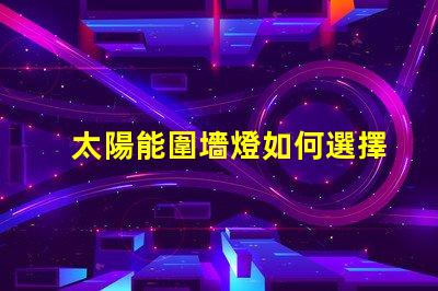 太陽能圍墻燈如何選擇最適合您需求的產品