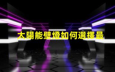 太陽能壁燈如何選擇最適合您的太陽能壁燈