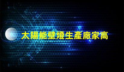 太陽能壁燈生產廠家高效能燈具制造商揭秘