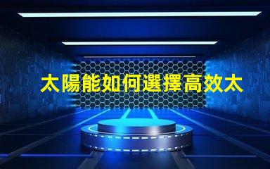 太陽能如何選擇高效太陽能產品以降低成本