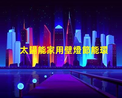 太陽能家用壁燈節能環保照明解決方案的最佳選擇