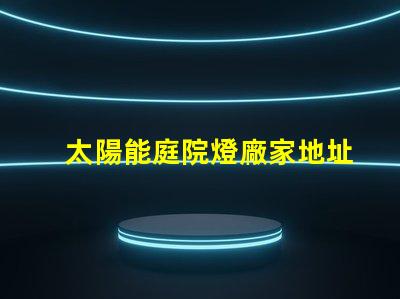 太陽能庭院燈廠家地址尋找優質供應商的最佳途徑