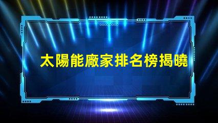 太陽能廠家排名榜揭曉行業領先者的秘密