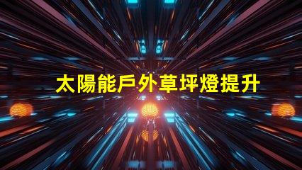 太陽能戶外草坪燈提升夜間安全與美觀的最佳選擇嗎