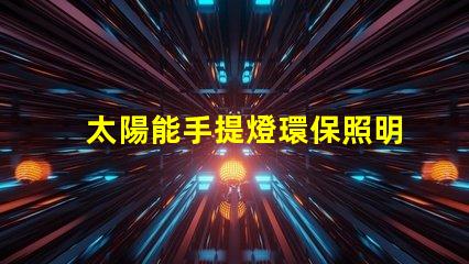 太陽能手提燈環保照明解決方案,您還在等什么